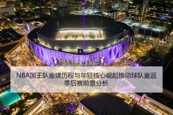 NBA国王队重建历程与年轻核心崛起推动球队重返季后赛前景分析