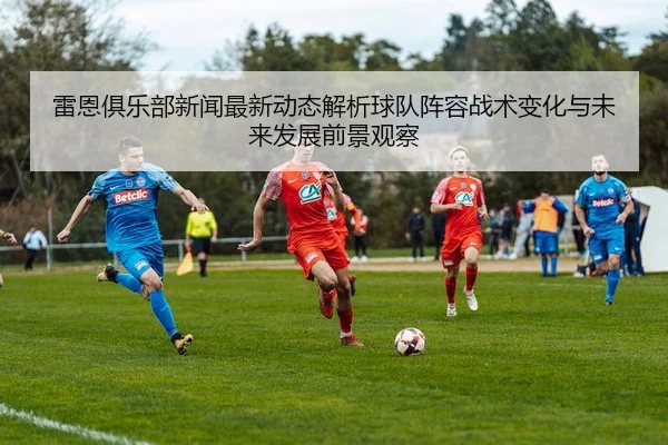 雷恩俱乐部新闻最新动态解析球队阵容战术变化与未来发展前景观察