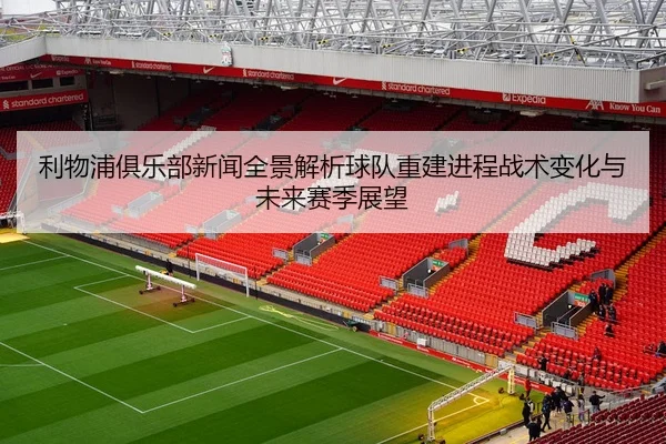 利物浦俱乐部新闻全景解析球队重建进程战术变化与未来赛季展望