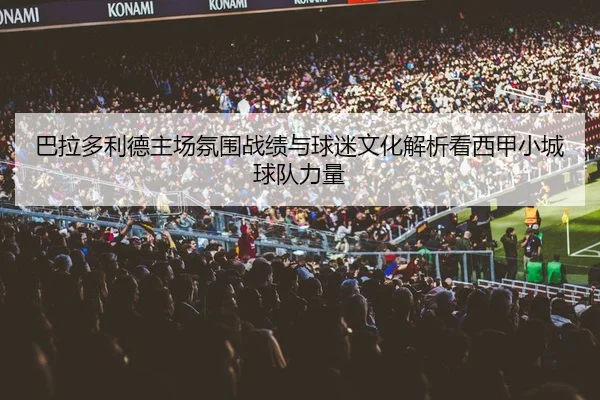 巴拉多利德主场氛围战绩与球迷文化解析看西甲小城球队力量