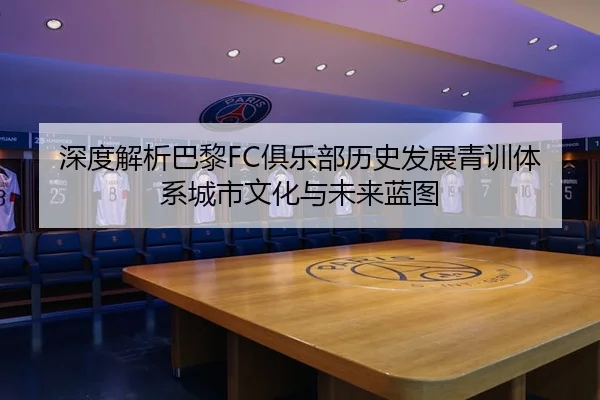 深度解析巴黎FC俱乐部历史发展青训体系城市文化与未来蓝图