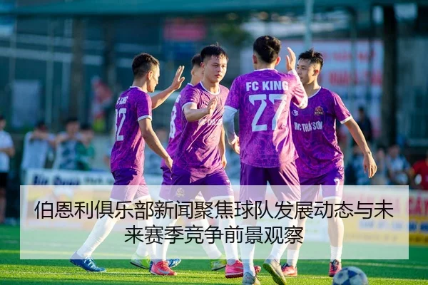 伯恩利俱乐部新闻聚焦球队发展动态与未来赛季竞争前景观察