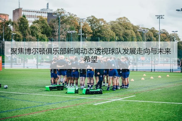 聚焦博尔顿俱乐部新闻动态透视球队发展走向与未来希望