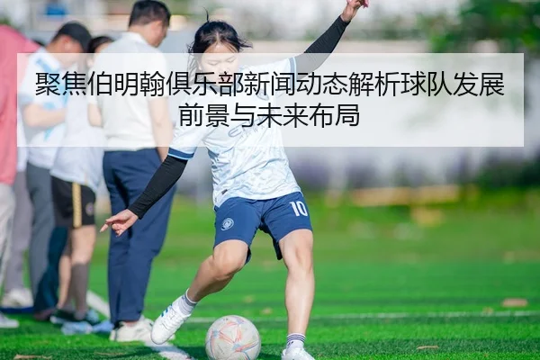 聚焦伯明翰俱乐部新闻动态解析球队发展前景与未来布局
