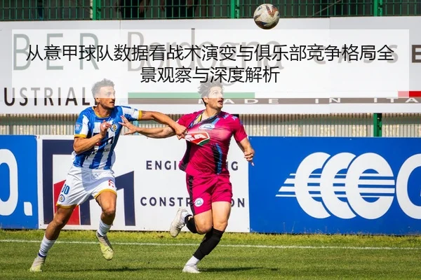 从意甲球队数据看战术演变与俱乐部竞争格局全景观察与深度解析
