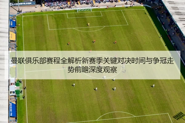 曼联俱乐部赛程全解析新赛季关键对决时间与争冠走势前瞻深度观察