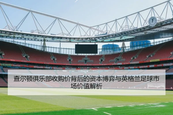 查尔顿俱乐部收购价背后的资本博弈与英格兰足球市场价值解析