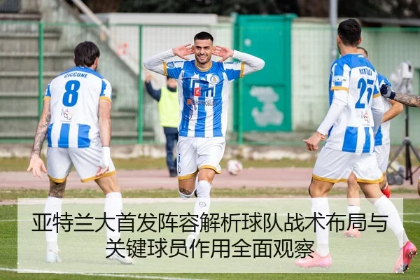 亚特兰大首发阵容解析球队战术布局与关键球员作用全面观察