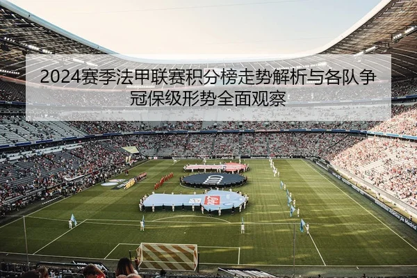 2024赛季法甲联赛积分榜走势解析与各队争冠保级形势全面观察