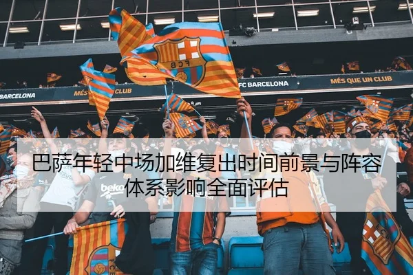 巴萨年轻中场加维复出时间前景与阵容体系影响全面评估