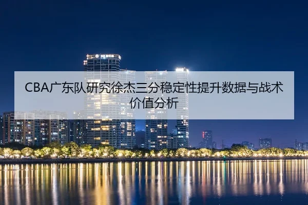 CBA广东队研究徐杰三分稳定性提升数据与战术价值分析