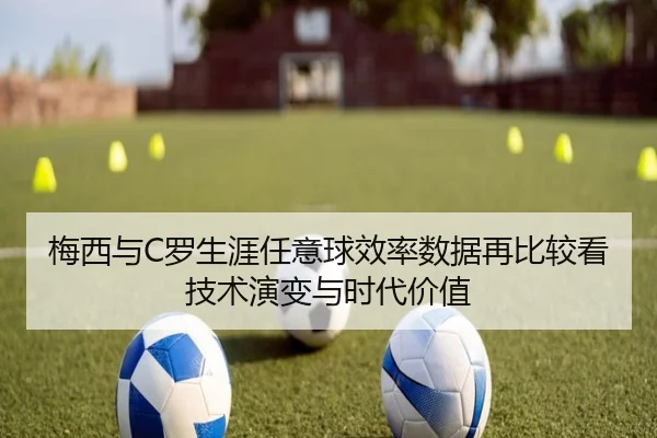 梅西与C罗生涯任意球效率数据再比较看技术演变与时代价值